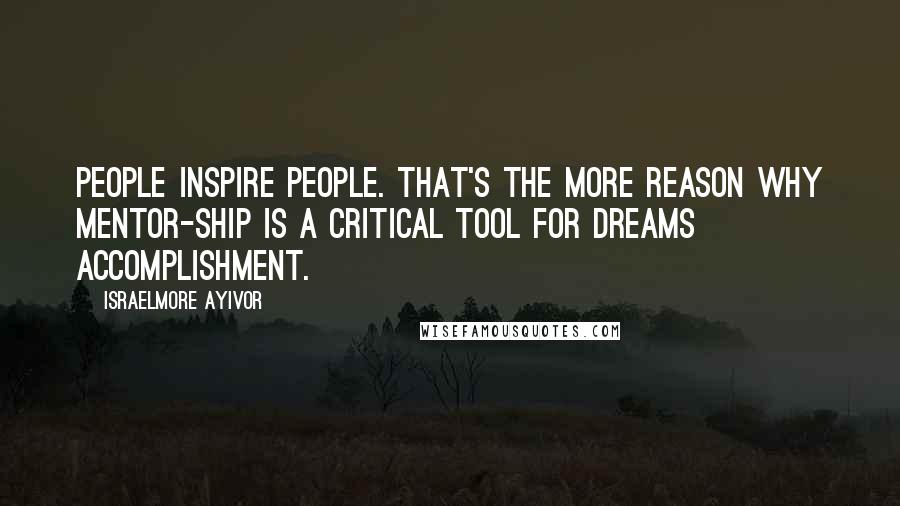 Israelmore Ayivor Quotes: People inspire people. That's the more reason why mentor-ship is a critical tool for dreams accomplishment.