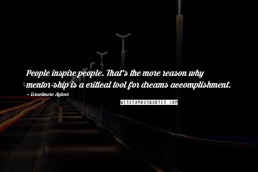 Israelmore Ayivor Quotes: People inspire people. That's the more reason why mentor-ship is a critical tool for dreams accomplishment.