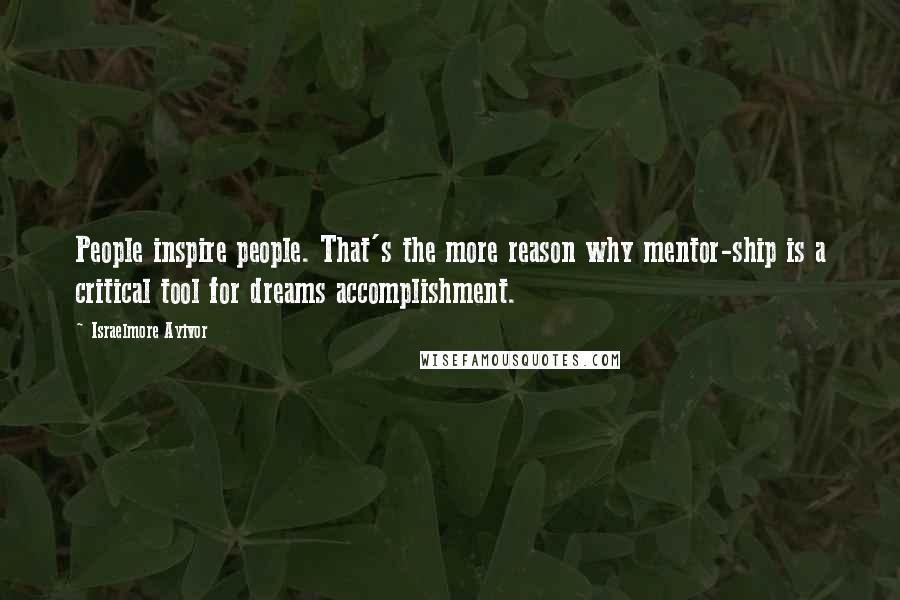 Israelmore Ayivor Quotes: People inspire people. That's the more reason why mentor-ship is a critical tool for dreams accomplishment.