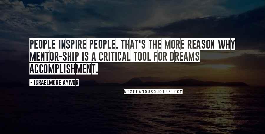 Israelmore Ayivor Quotes: People inspire people. That's the more reason why mentor-ship is a critical tool for dreams accomplishment.