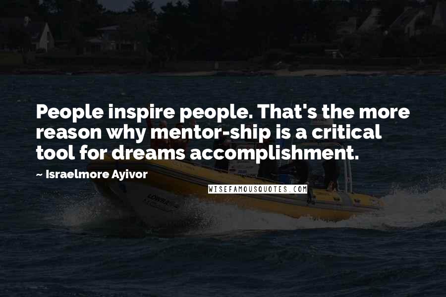 Israelmore Ayivor Quotes: People inspire people. That's the more reason why mentor-ship is a critical tool for dreams accomplishment.