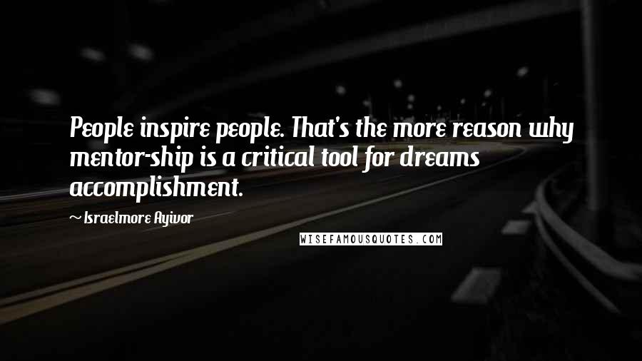 Israelmore Ayivor Quotes: People inspire people. That's the more reason why mentor-ship is a critical tool for dreams accomplishment.