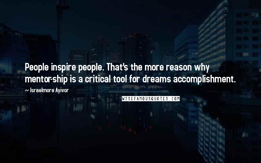 Israelmore Ayivor Quotes: People inspire people. That's the more reason why mentor-ship is a critical tool for dreams accomplishment.