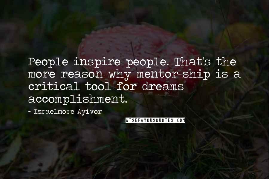 Israelmore Ayivor Quotes: People inspire people. That's the more reason why mentor-ship is a critical tool for dreams accomplishment.