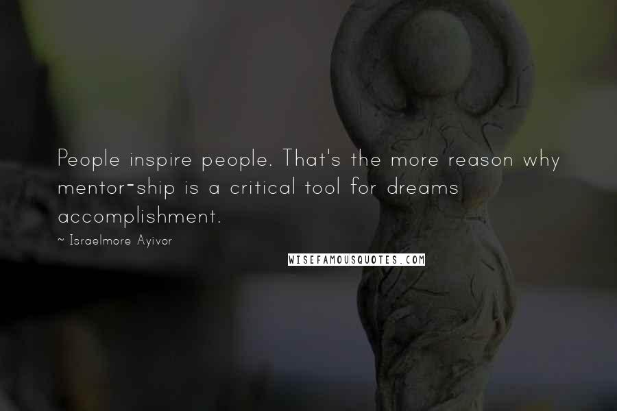 Israelmore Ayivor Quotes: People inspire people. That's the more reason why mentor-ship is a critical tool for dreams accomplishment.