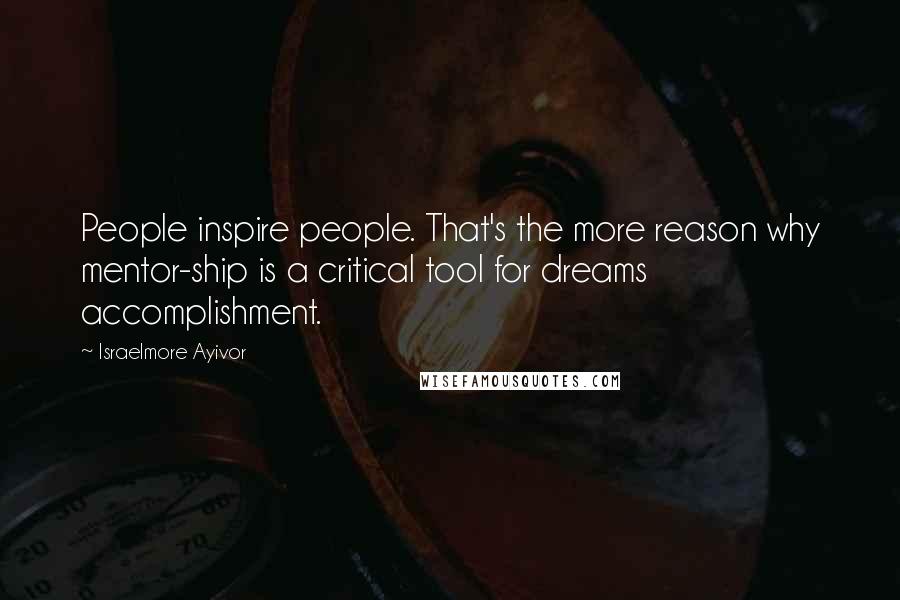 Israelmore Ayivor Quotes: People inspire people. That's the more reason why mentor-ship is a critical tool for dreams accomplishment.