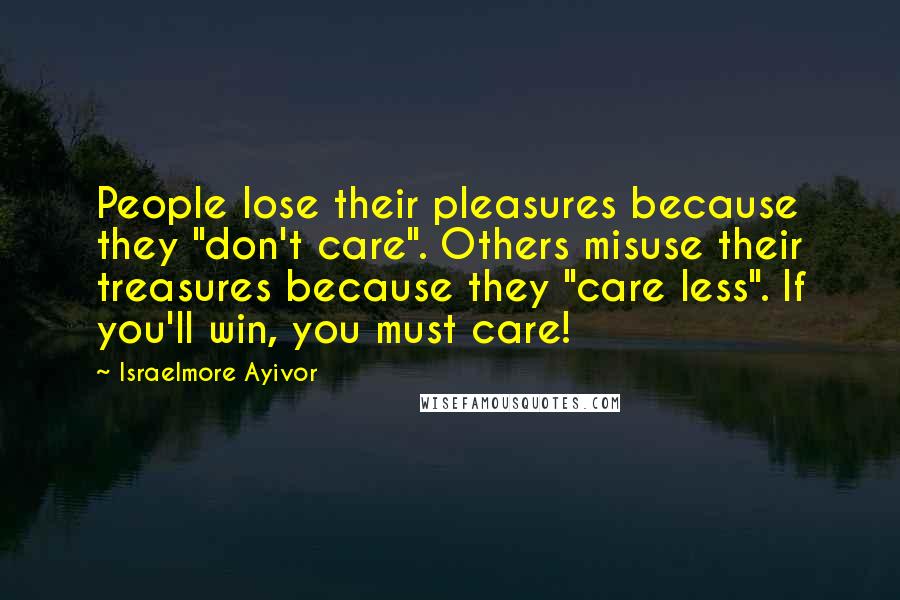 Israelmore Ayivor Quotes: People lose their pleasures because they "don't care". Others misuse their treasures because they "care less". If you'll win, you must care!