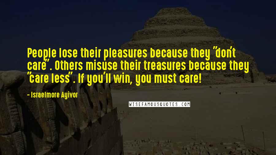 Israelmore Ayivor Quotes: People lose their pleasures because they "don't care". Others misuse their treasures because they "care less". If you'll win, you must care!