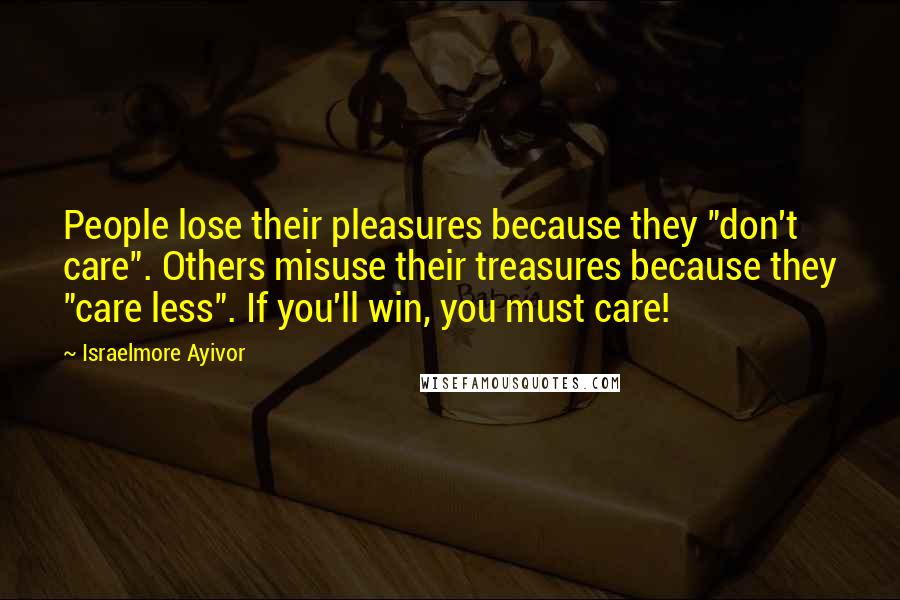 Israelmore Ayivor Quotes: People lose their pleasures because they "don't care". Others misuse their treasures because they "care less". If you'll win, you must care!