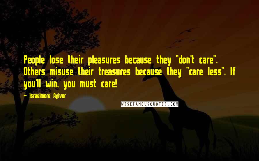 Israelmore Ayivor Quotes: People lose their pleasures because they "don't care". Others misuse their treasures because they "care less". If you'll win, you must care!