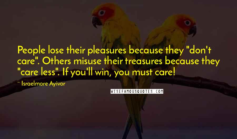 Israelmore Ayivor Quotes: People lose their pleasures because they "don't care". Others misuse their treasures because they "care less". If you'll win, you must care!