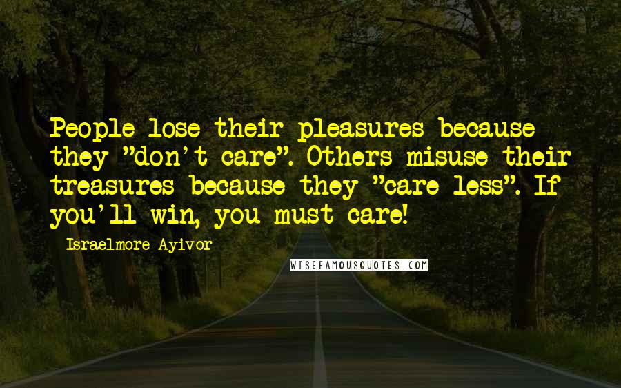 Israelmore Ayivor Quotes: People lose their pleasures because they "don't care". Others misuse their treasures because they "care less". If you'll win, you must care!