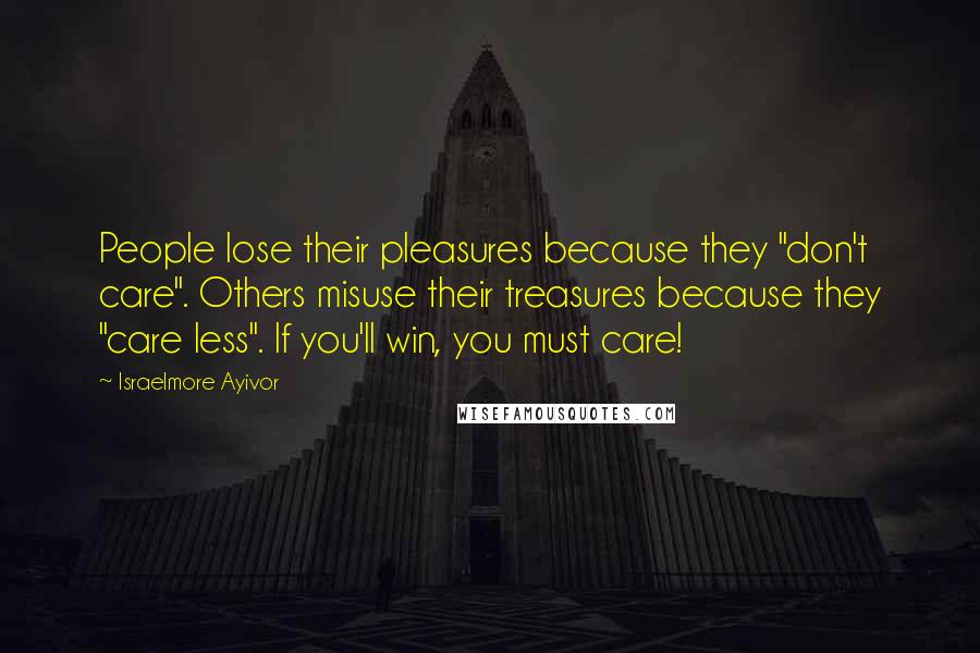 Israelmore Ayivor Quotes: People lose their pleasures because they "don't care". Others misuse their treasures because they "care less". If you'll win, you must care!