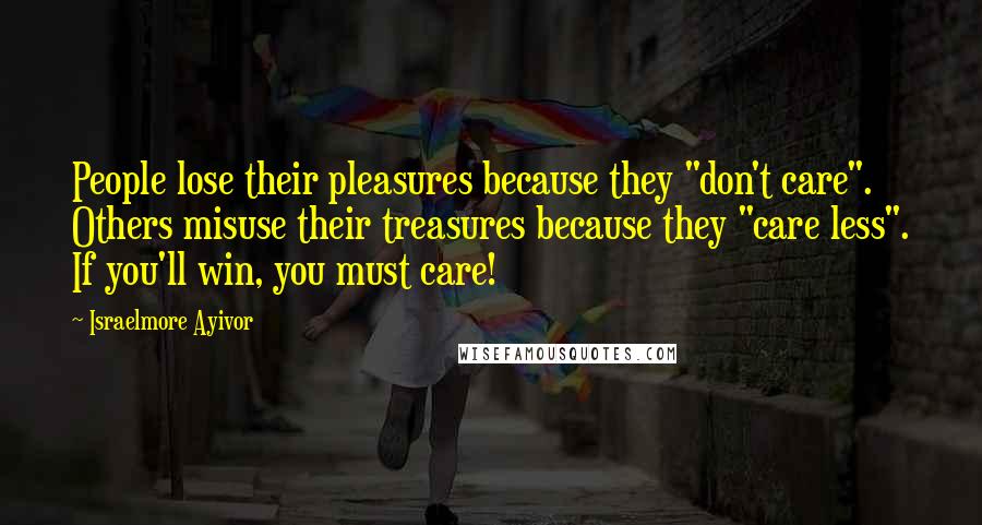 Israelmore Ayivor Quotes: People lose their pleasures because they "don't care". Others misuse their treasures because they "care less". If you'll win, you must care!