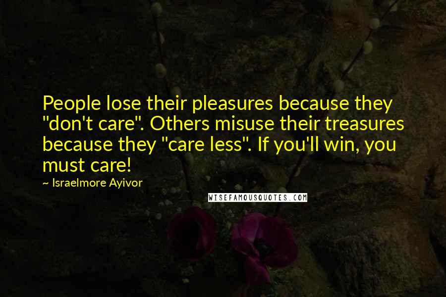 Israelmore Ayivor Quotes: People lose their pleasures because they "don't care". Others misuse their treasures because they "care less". If you'll win, you must care!