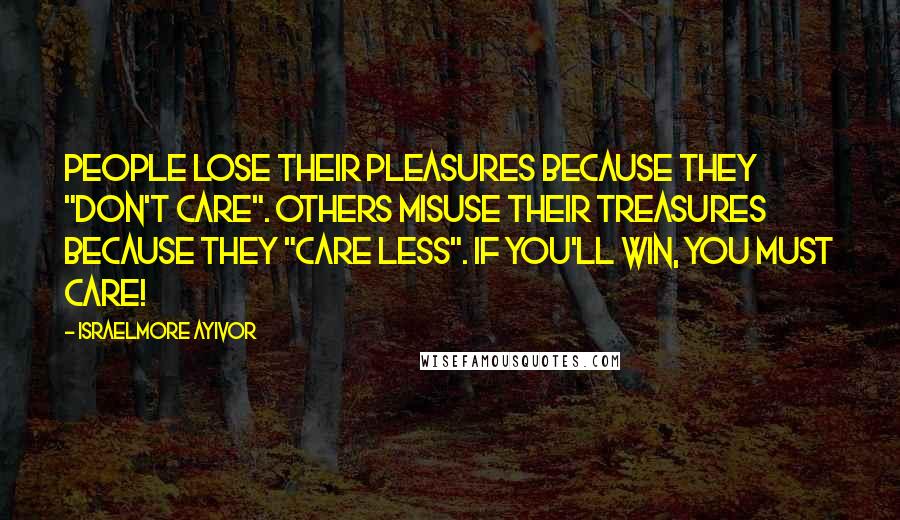 Israelmore Ayivor Quotes: People lose their pleasures because they "don't care". Others misuse their treasures because they "care less". If you'll win, you must care!