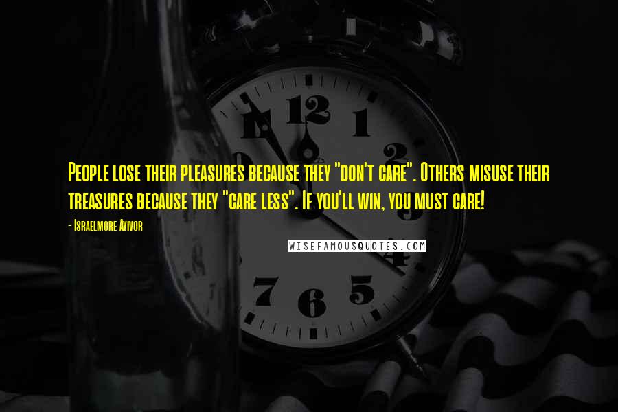 Israelmore Ayivor Quotes: People lose their pleasures because they "don't care". Others misuse their treasures because they "care less". If you'll win, you must care!