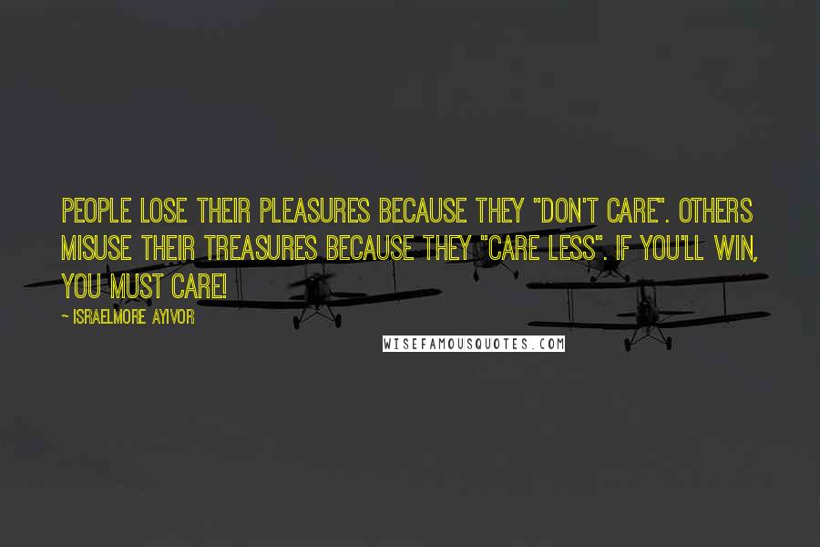 Israelmore Ayivor Quotes: People lose their pleasures because they "don't care". Others misuse their treasures because they "care less". If you'll win, you must care!