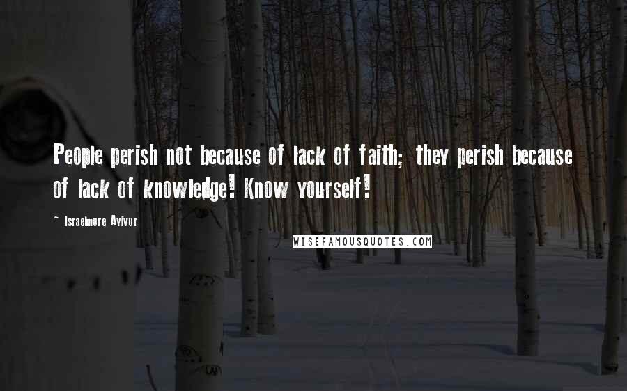 Israelmore Ayivor Quotes: People perish not because of lack of faith; they perish because of lack of knowledge! Know yourself!