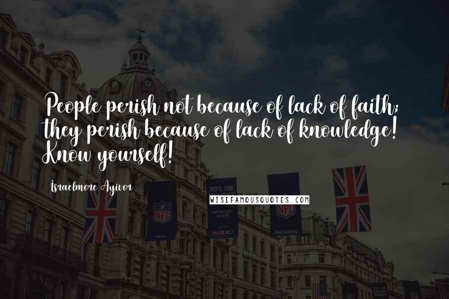 Israelmore Ayivor Quotes: People perish not because of lack of faith; they perish because of lack of knowledge! Know yourself!