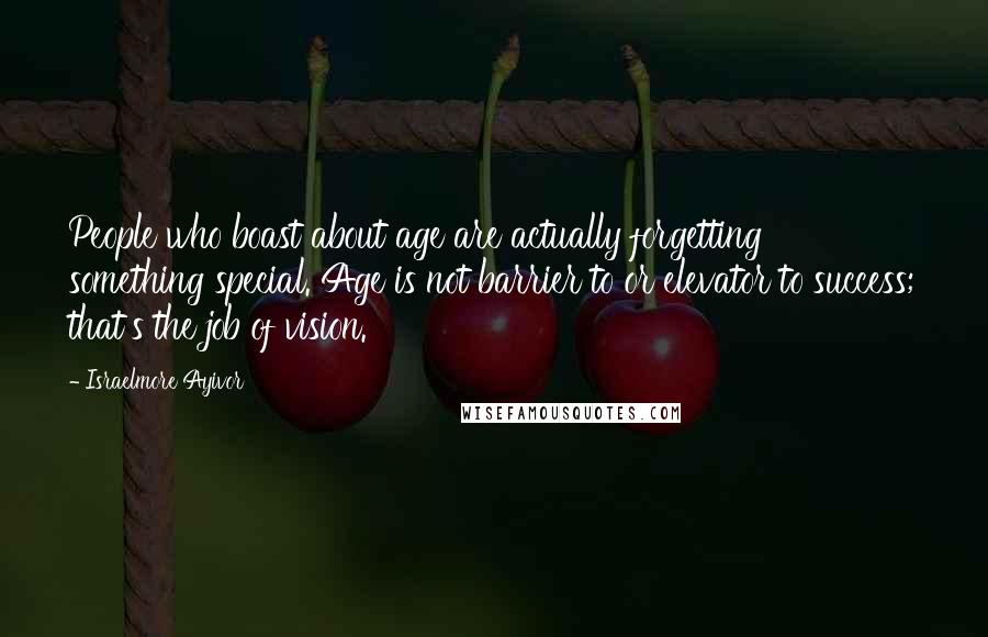 Israelmore Ayivor Quotes: People who boast about age are actually forgetting something special. Age is not barrier to or elevator to success; that's the job of vision.