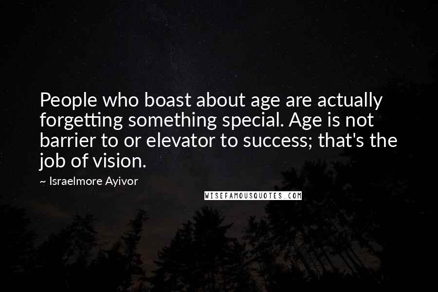 Israelmore Ayivor Quotes: People who boast about age are actually forgetting something special. Age is not barrier to or elevator to success; that's the job of vision.