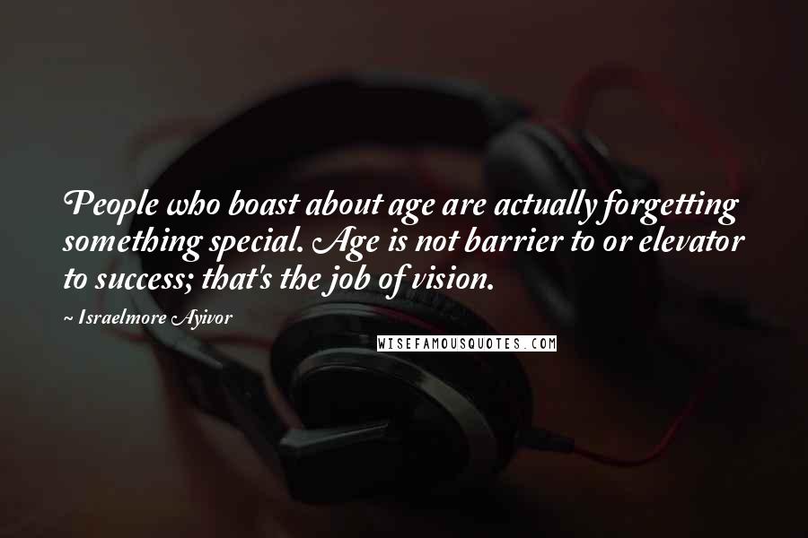 Israelmore Ayivor Quotes: People who boast about age are actually forgetting something special. Age is not barrier to or elevator to success; that's the job of vision.