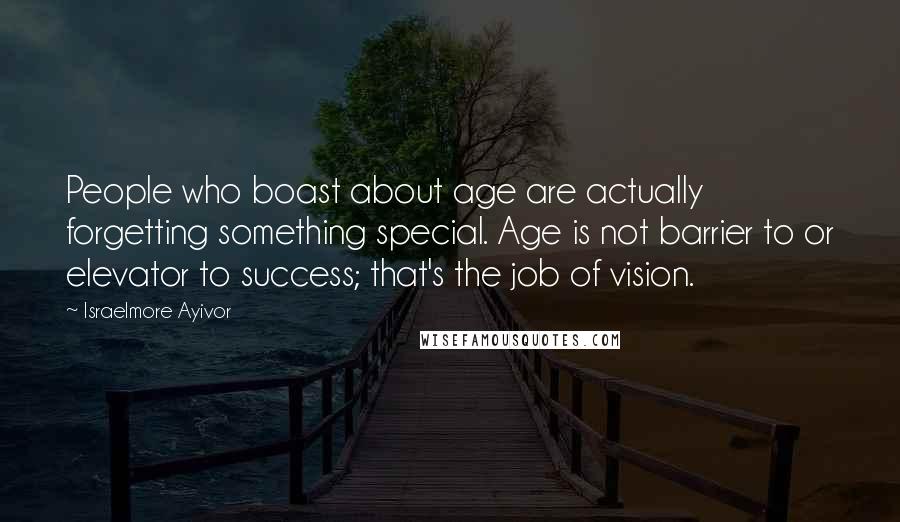 Israelmore Ayivor Quotes: People who boast about age are actually forgetting something special. Age is not barrier to or elevator to success; that's the job of vision.