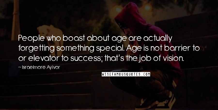 Israelmore Ayivor Quotes: People who boast about age are actually forgetting something special. Age is not barrier to or elevator to success; that's the job of vision.