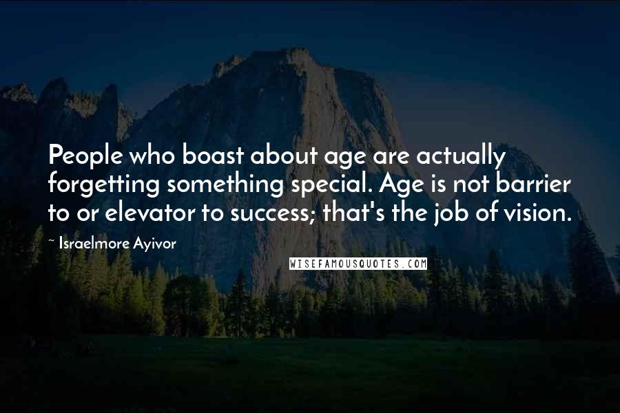 Israelmore Ayivor Quotes: People who boast about age are actually forgetting something special. Age is not barrier to or elevator to success; that's the job of vision.