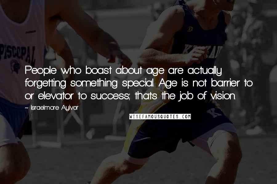 Israelmore Ayivor Quotes: People who boast about age are actually forgetting something special. Age is not barrier to or elevator to success; that's the job of vision.