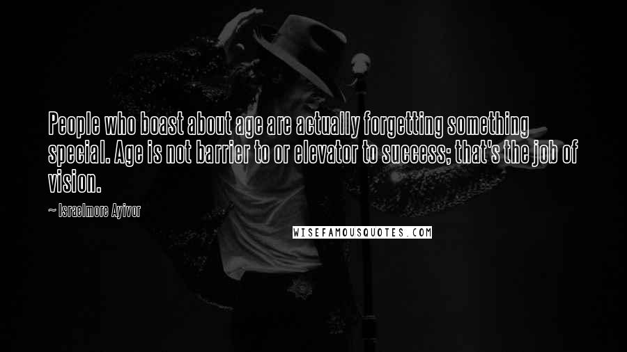 Israelmore Ayivor Quotes: People who boast about age are actually forgetting something special. Age is not barrier to or elevator to success; that's the job of vision.