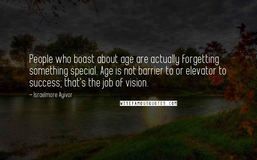 Israelmore Ayivor Quotes: People who boast about age are actually forgetting something special. Age is not barrier to or elevator to success; that's the job of vision.