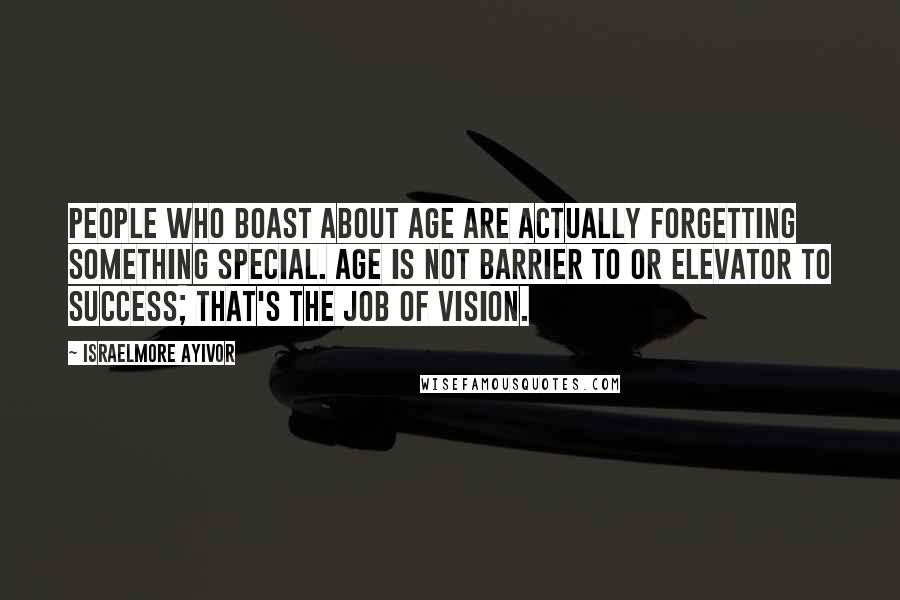 Israelmore Ayivor Quotes: People who boast about age are actually forgetting something special. Age is not barrier to or elevator to success; that's the job of vision.