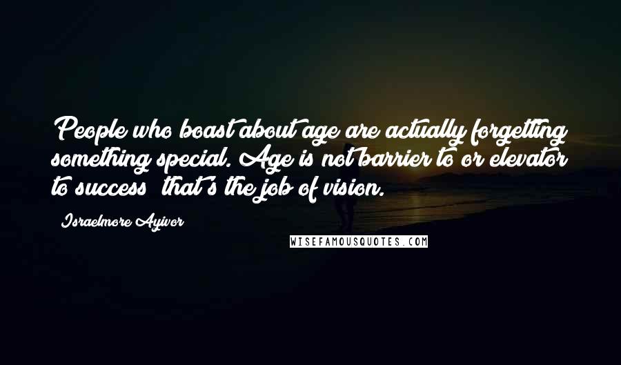 Israelmore Ayivor Quotes: People who boast about age are actually forgetting something special. Age is not barrier to or elevator to success; that's the job of vision.