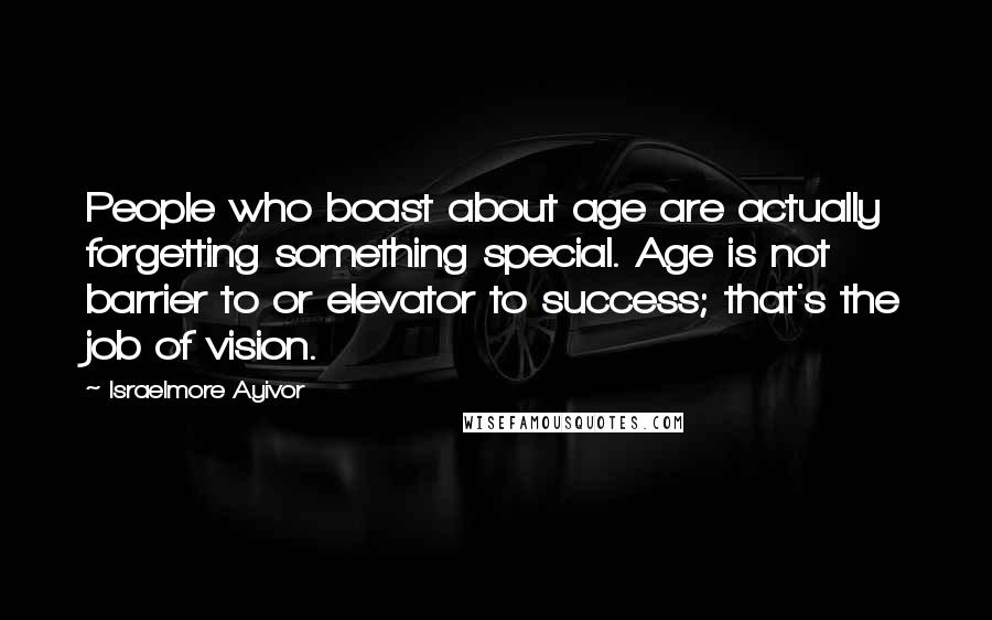 Israelmore Ayivor Quotes: People who boast about age are actually forgetting something special. Age is not barrier to or elevator to success; that's the job of vision.