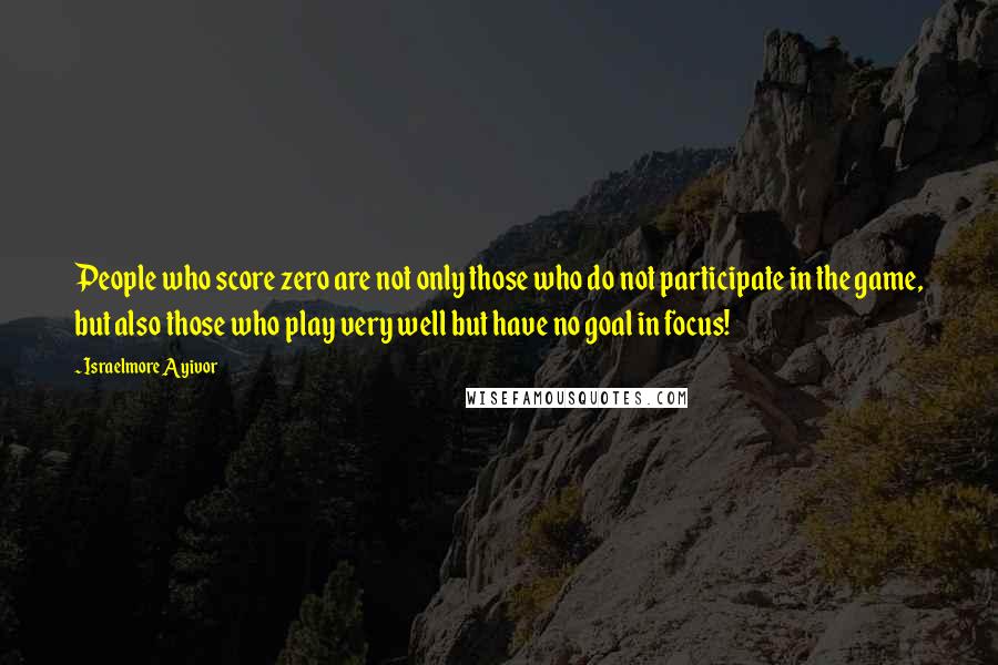 Israelmore Ayivor Quotes: People who score zero are not only those who do not participate in the game, but also those who play very well but have no goal in focus!