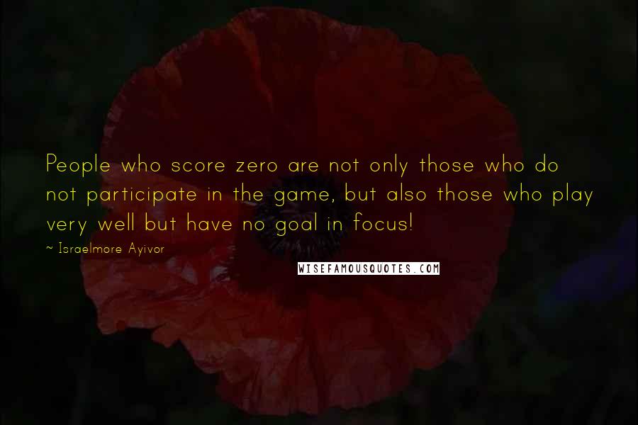 Israelmore Ayivor Quotes: People who score zero are not only those who do not participate in the game, but also those who play very well but have no goal in focus!