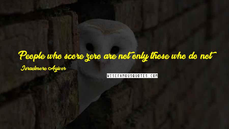 Israelmore Ayivor Quotes: People who score zero are not only those who do not participate in the game, but also those who play very well but have no goal in focus!