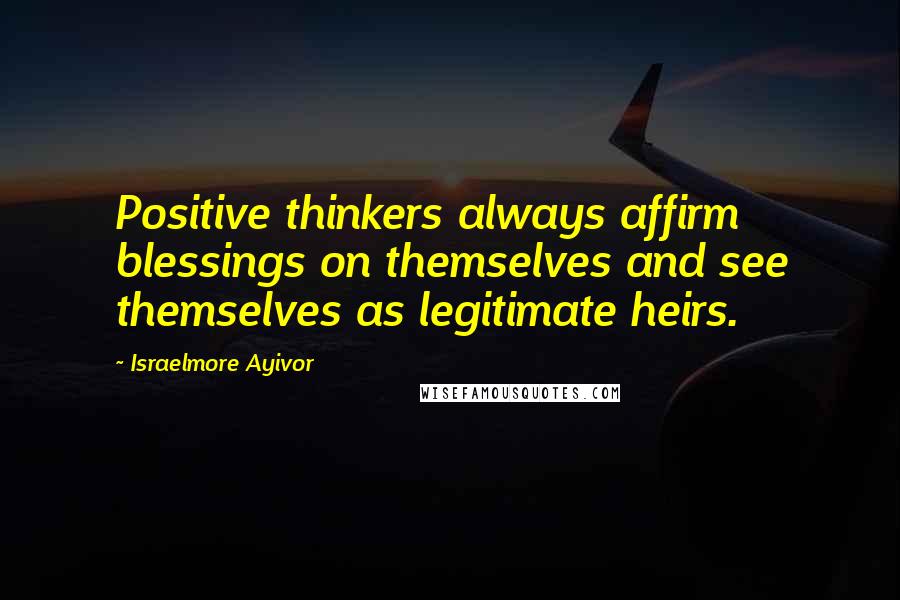 Israelmore Ayivor Quotes: Positive thinkers always affirm blessings on themselves and see themselves as legitimate heirs.