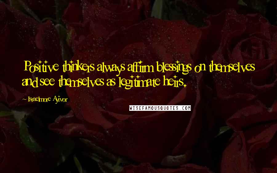 Israelmore Ayivor Quotes: Positive thinkers always affirm blessings on themselves and see themselves as legitimate heirs.