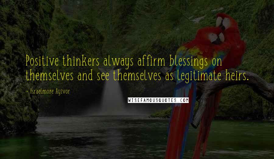 Israelmore Ayivor Quotes: Positive thinkers always affirm blessings on themselves and see themselves as legitimate heirs.