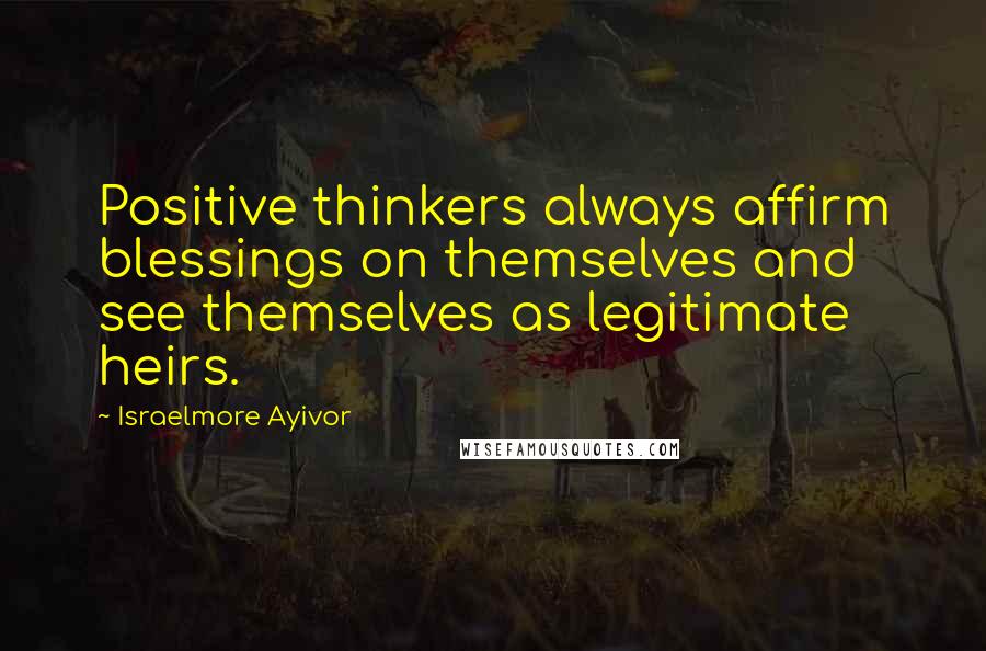 Israelmore Ayivor Quotes: Positive thinkers always affirm blessings on themselves and see themselves as legitimate heirs.