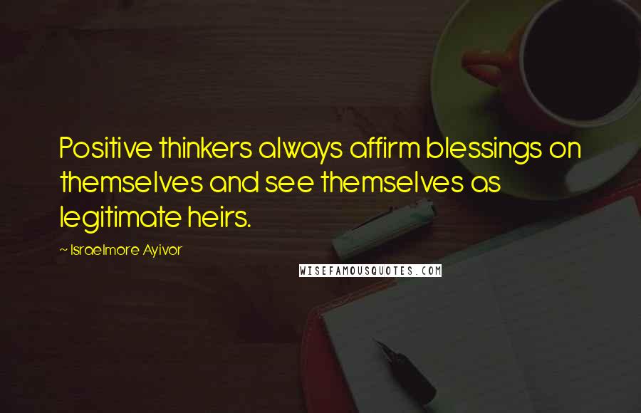 Israelmore Ayivor Quotes: Positive thinkers always affirm blessings on themselves and see themselves as legitimate heirs.