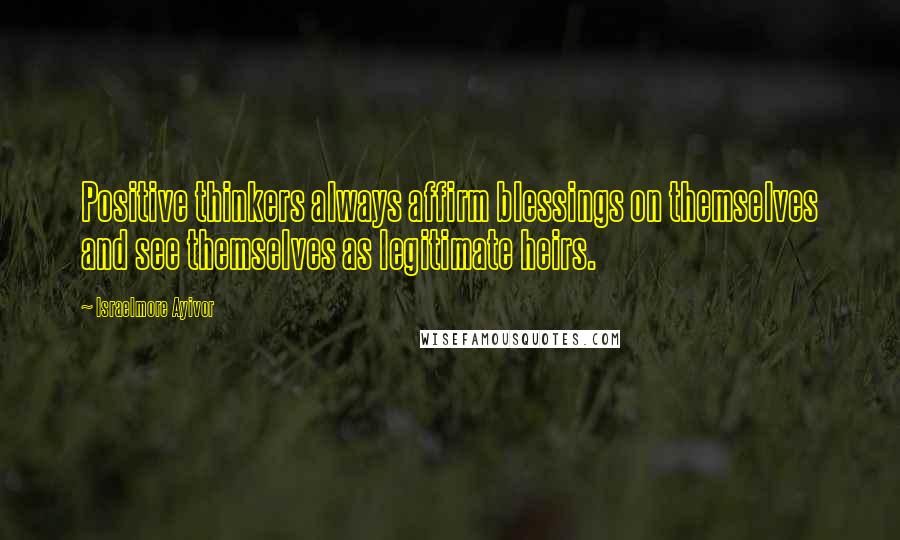 Israelmore Ayivor Quotes: Positive thinkers always affirm blessings on themselves and see themselves as legitimate heirs.