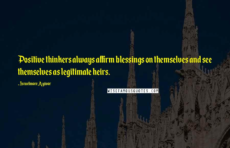 Israelmore Ayivor Quotes: Positive thinkers always affirm blessings on themselves and see themselves as legitimate heirs.