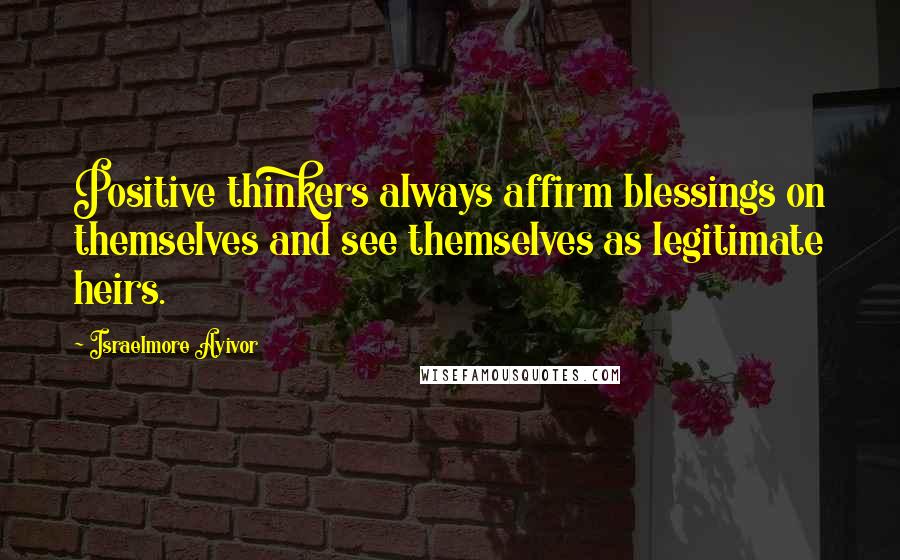 Israelmore Ayivor Quotes: Positive thinkers always affirm blessings on themselves and see themselves as legitimate heirs.