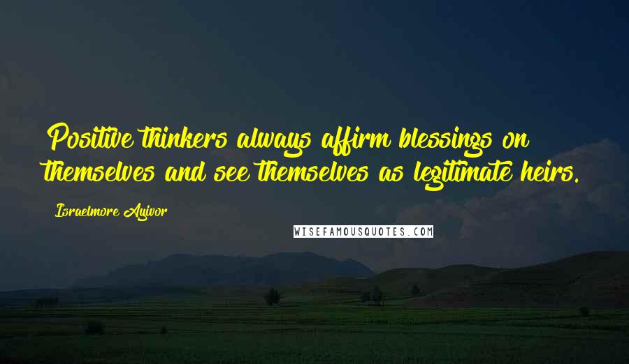 Israelmore Ayivor Quotes: Positive thinkers always affirm blessings on themselves and see themselves as legitimate heirs.