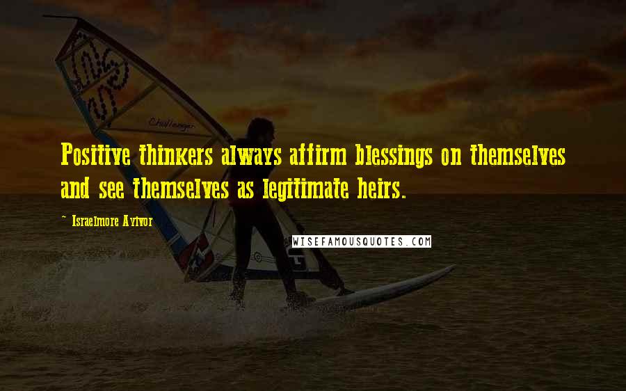 Israelmore Ayivor Quotes: Positive thinkers always affirm blessings on themselves and see themselves as legitimate heirs.