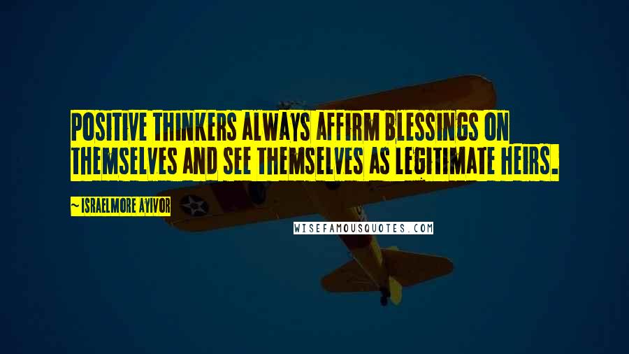 Israelmore Ayivor Quotes: Positive thinkers always affirm blessings on themselves and see themselves as legitimate heirs.